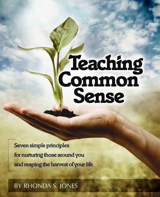 Teaching Common Sense: Seven Simple Principles For Nurturing Those Around You and Reaping the Harvest of Your Life by Jones, Rhonda S.