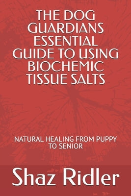 The Dog Guardians Essential Guide To Using Biochemic Tissue Salts: Natural Healing from Puppy to Senior by Ridler, Shaz