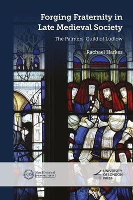 Forging Fraternity in Late Medieval Society: The Palmers' Guild of Ludlow by Harkes, Rachael