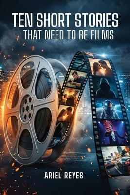 Ten Short Stories That Need To Be Films by Reyes, Ariel