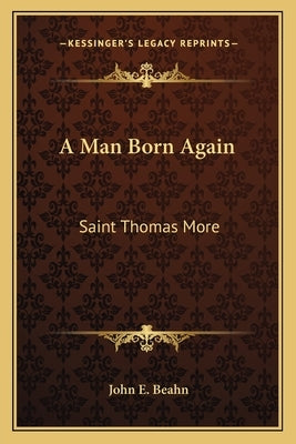 A Man Born Again: Saint Thomas More by Beahn, John E.