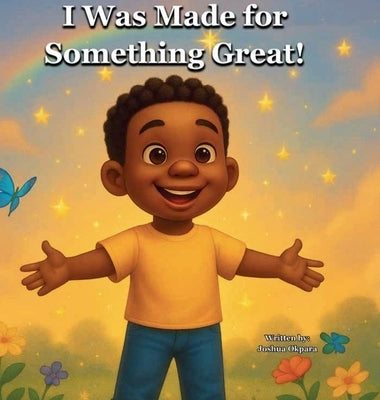 I Was Made For Something Great by Okpara, Joshua Oluwatosin