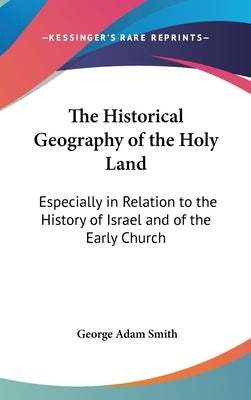 The Historical Geography of the Holy Land: Especially in Relation to the History of Israel and of the Early Church by Smith, George Adam