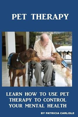 Pet Therapy: Learn How To Use Pet Therapy To Control Your Mental Health by Carlisle, Patricia a.