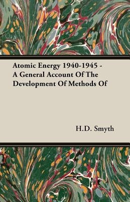 Atomic Energy 1940-1945 - A General Account Of The Development Of Methods Of by Smyth, H. D.