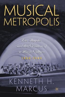 Musical Metropolis: Los Angeles and the Creation of a Music Culture, 1880-1940 by Marcus, K.