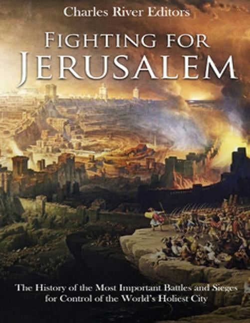 Fighting for Jerusalem: The History of the Most Important Battles and Sieges for Control of the World's Holiest City by Charles River
