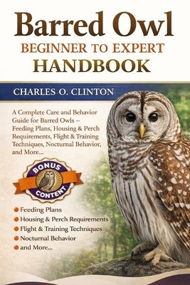 Barred Owl Beginner to Expert Handbook: A Complete Care and Behavior Guide for Barred Owls - Feeding Plans, Housing & Perch Requirements, Flight & Tra by Clinton, Charles O.