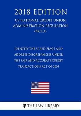 Identity Theft Red Flags and Address Discrepancies Under the Fair and Accurate Credit Transactions Act of 2003 (US National Credit Union Administratio by The Law Library