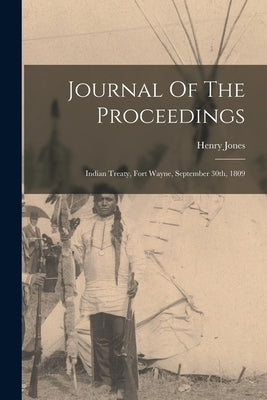 Journal Of The Proceedings: Indian Treaty, Fort Wayne, September 30th, 1809 by Jones, Henry