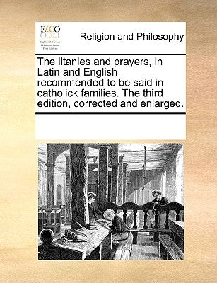 The Litanies and Prayers, in Latin and English Recommended to Be Said in Catholick Families. the Third Edition, Corrected and Enlarged. by Multiple Contributors