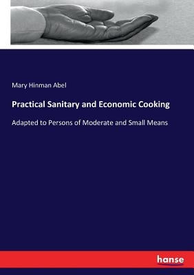 Practical Sanitary and Economic Cooking: Adapted to Persons of Moderate and Small Means by Abel, Mary Hinman