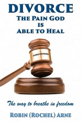 Divorce: The Pain God is Able to Heal: The way to breathe in freedom by Arne, Robin