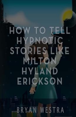 How To Tell Hypnotic Stories Like Milton Hyland Erickson by Westra, Bryan