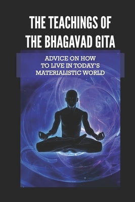 The Teachings Of The Bhagavad Gita: Advice On How To Live In Today's Materialistic World: Talking Bhagavad Gita by Cornick, Logan
