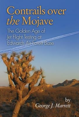 Contrails Over the Mojave: The Golden Age of Jet Flight Testing at Edwards Air Force Base by Marrett, George J.