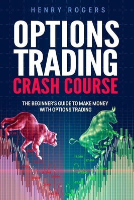 Options Trading Crash Course: The Beginner's Guide to Make Money with Options Trading by Rogers, Henry