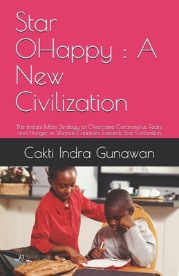 Star 0Happy: A New Civilization: The Instant Mass Strategy to Overcome Coronavirus, Fears, and Hunger in Various Countries Towards Star Civilization by Gunawan, Cakti Indra