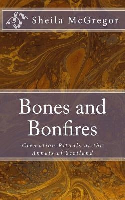 Bones and Bonfires: Cremation Rituals at the Annats of Scotland by McGregor, Sheila a.