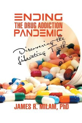Ending the Drug Addiction Pandemic: Discovering the Liberating Truth by Milam, James R.