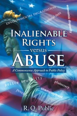 Inalienable Rights versus Abuse: A Commonsense Approach to Public Policy by R. Q. Public