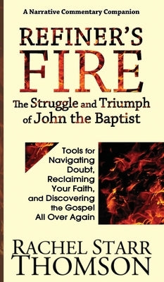Refiner's Fire: The Struggle and Triumph of John the Baptist: Tools for Navigating Doubt, Reclaiming Faith, and Discovering the Gospel by Thomson, Rachel Starr