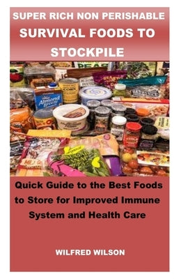 Super Rich Non Perishable Survival Foods to Stockpile: Quick Guide to the Best Foods to Store for Improved Immune System and Health Care by Wilson, Wilfred
