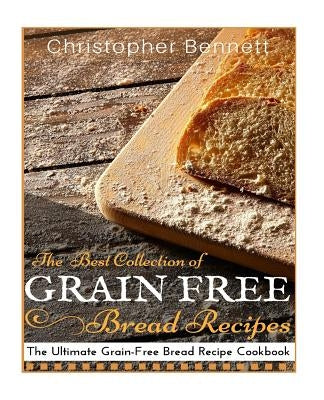 The Best Collection of Grain-Free Bread Recipes: The Ultimate Grain-Free Bread Recipe Cookbook by Bennett, Christopher