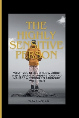 The Highly Sensitive Person: What you need to know about HSPs, Learn to understand and manage a strong relationship with them by McClain, Tara R.