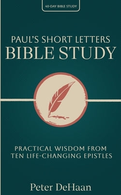 Paul's Short Letters Bible Study: Practical Wisdom from Ten Life-Changing Epistles by DeHaan, Peter