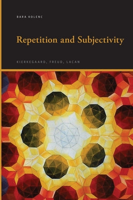 Repetition and Subjectivity: Kierkegaard, Freud, Lacan by Kolenc, Bara