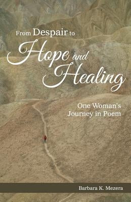 From Despair to Hope and Healing: One Woman's Journey in Poem by Mezera, Barbara K.