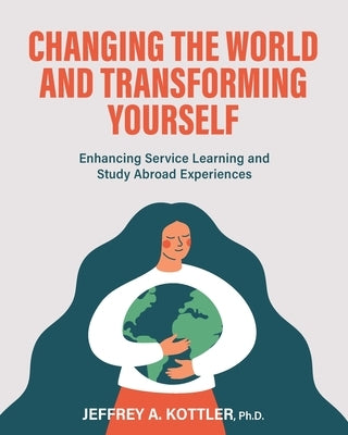 Changing the World and Transforming Yourself: Enhancing Service Learning and Study Abroad Experiences by Kottler, Jeffrey a.