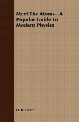 Meet The Atoms - A Popular Guide To Modern Physics by Frisch, O. R.
