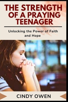 The Strength of a Praying Teenager: Unlocking the Power of Faith and Hope by Owen, Cindy