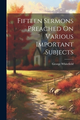 Fifteen Sermons Preached On Various Important Subjects by Whitefield, George