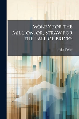 Money for the Million; or, Straw for the Tale of Bricks by Taylor, John