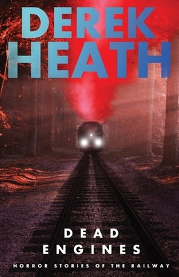 Dead Engines: Horror Stories of the Railway by Heath, Derek