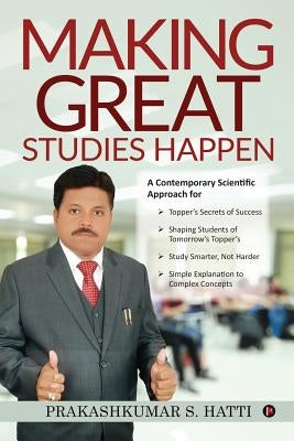 Making Great Studies Happen: A Contemporary Scientific Approach for Topper's Secrets of Success Shaping Students of Tomorrow's Topper's Study Smart by Prakashkumar S. Hatti