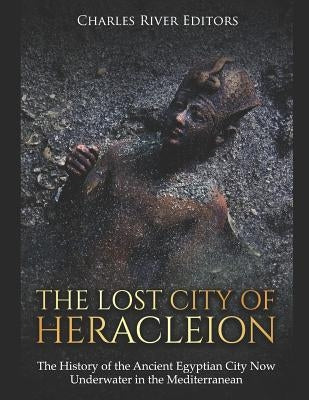 The Lost City of Heracleion: The History of the Ancient Egyptian City Now Underwater in the Mediterranean by Charles River