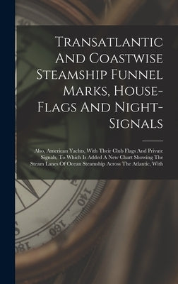 Transatlantic And Coastwise Steamship Funnel Marks, House-flags And Night-signals: Also, American Yachts, With Their Club Flags And Private Signals, T by Anonymous