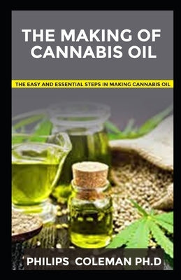 The Making of Cannabis Oil: The Easy And Essential Steps In Making Cannabis oil by Coleman Ph. D., Philips