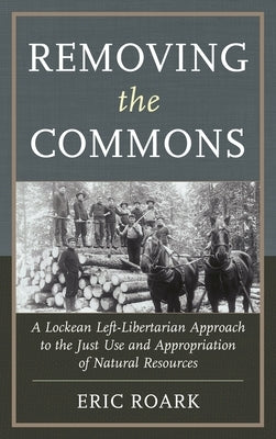 Removing the Commons: A Lockean Left-Libertarian Approach to the Just Use and Appropriation of Natural Resources by Roark, Eric
