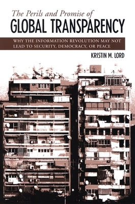 The Perils and Promise of Global Transparency: Why the Information Revolution May Not Lead to Security, Democracy, or Peace by Lord, Kristin M.