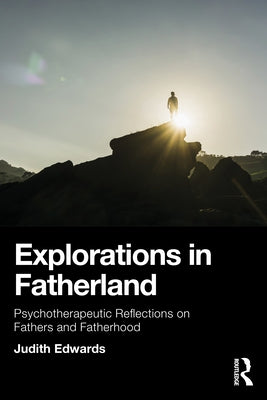 Explorations in Fatherland: Psychotherapeutic Reflections on Fathers and Fatherhood by Edwards, Judith