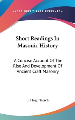 Short Readings In Masonic History: A Concise Account Of The Rise And Development Of Ancient Craft Masonry by Tatsch, J. Hugo