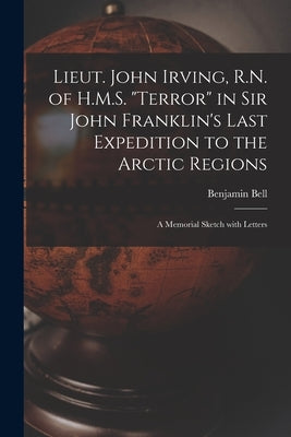 Lieut. John Irving, R.N. of H.M.S. Terror in Sir John Franklin's Last Expedition to the Arctic Regions [microform]: a Memorial Sketch With Letters by Bell, Benjamin 1810-1883