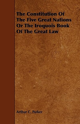 The Constitution Of The Five Great Nations Or The Iroquois Book Of The Great Law by Parker, Arthur C.