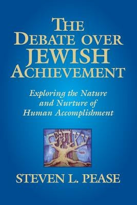The Debate Over Jewish Achievement: Exploring the Nature and Nurtue of Jewish Achievement by Pease, Steven L.