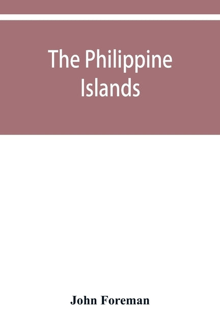 The Philippine Islands. A political, geographical, ethnographical, social and commercial history of the Philippine Archipelago and its political depen by Foreman, John